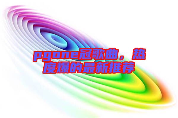 pgone冠歌曲，熱度爆的最新推薦