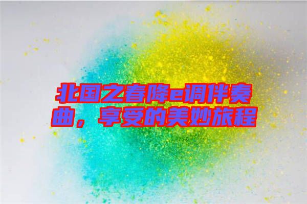 北國之春降e調(diào)伴奏曲，享受的美妙旅程