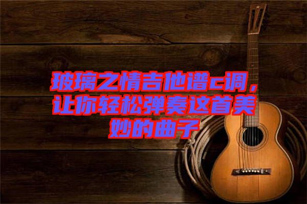 玻璃之情吉他譜c調(diào)，讓你輕松彈奏這首美妙的曲子