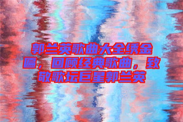 郭蘭英歌曲大全繡金匾，回顧經(jīng)典歌曲，致敬歌壇巨星郭蘭英