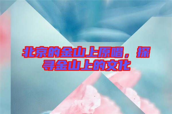 北京的金山上原唱，探尋金山上的文化