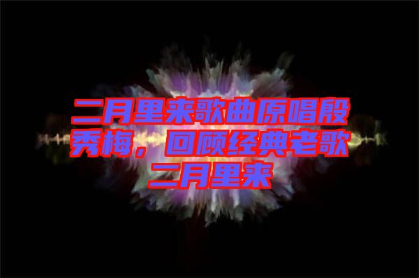 二月里來歌曲原唱殷秀梅，回顧經(jīng)典老歌二月里來