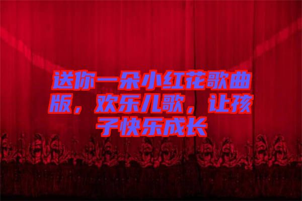 送你一朵小紅花歌曲版，歡樂兒歌，讓孩子快樂成長