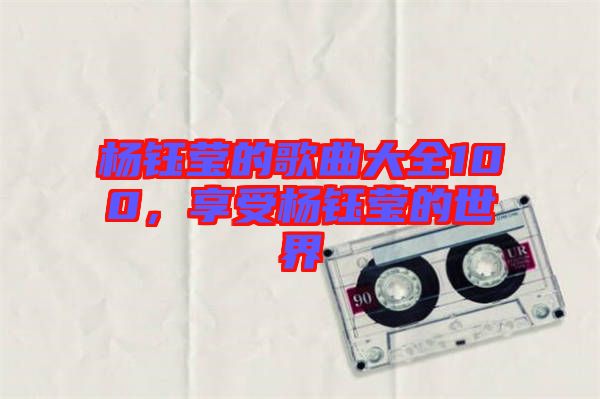 楊鈺瑩的歌曲大全100，享受楊鈺瑩的世界