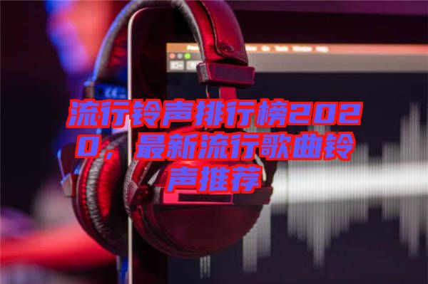 流行鈴聲排行榜2020，最新流行歌曲鈴聲推薦