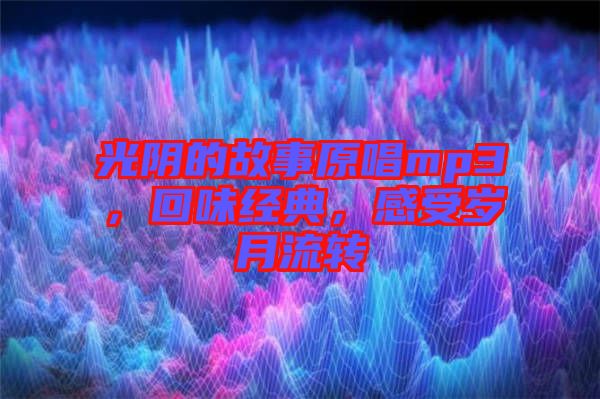 光陰的故事原唱mp3，回味經(jīng)典，感受歲月流轉(zhuǎn)