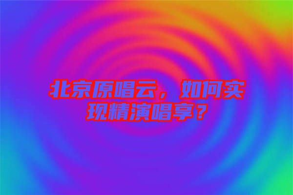 北京原唱云，如何實現(xiàn)精演唱享？