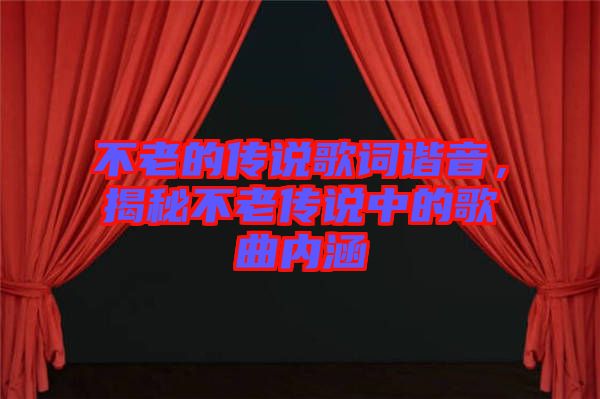 不老的傳說歌詞諧音，揭秘不老傳說中的歌曲內(nèi)涵