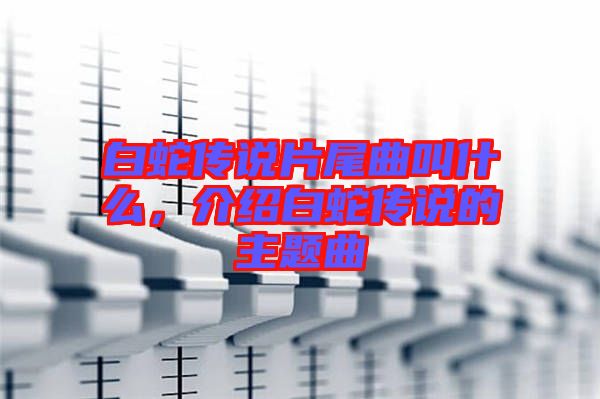 白蛇傳說片尾曲叫什么，介紹白蛇傳說的主題曲