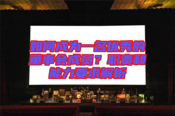 如何成為一名優(yōu)秀的董事會成員？職責和能力要求解析