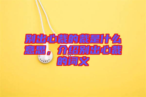 別出心裁的裁是什么意思，介紹別出心裁的詞義