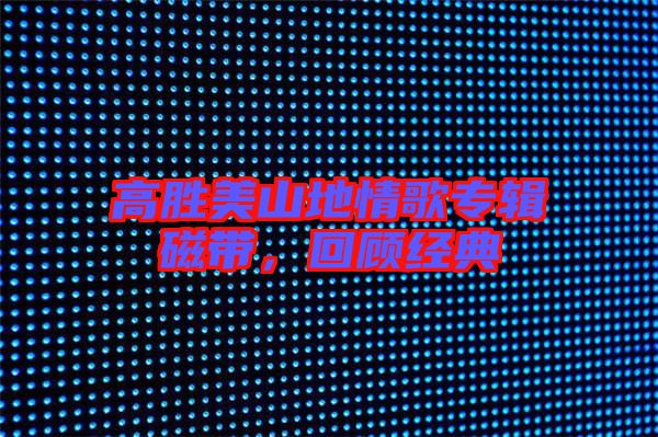 高勝美山地情歌專(zhuān)輯磁帶，回顧經(jīng)典