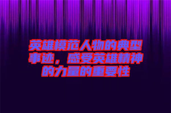 英雄模范人物的典型事跡，感受英雄精神的力量的重要性