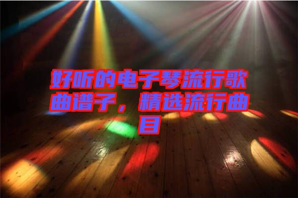 好聽的電子琴流行歌曲譜子，精選流行曲目