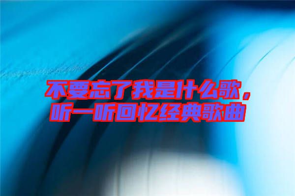 不要忘了我是什么歌，聽一聽回憶經(jīng)典歌曲