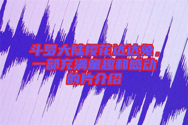 斗羅大陸櫻花達達兔，一部充滿童趣和感動的片介紹