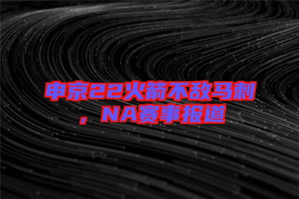 申京22火箭不敵馬刺，NA賽事報(bào)道