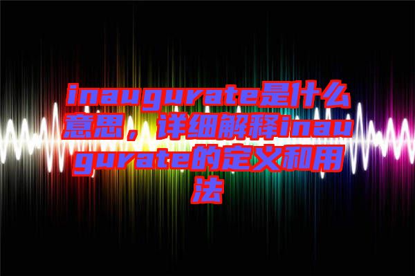 inaugurate是什么意思，詳細解釋inaugurate的定義和用法