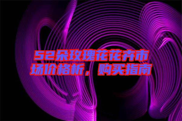 52朵玫瑰花花卉市場價(jià)格析，購買指南