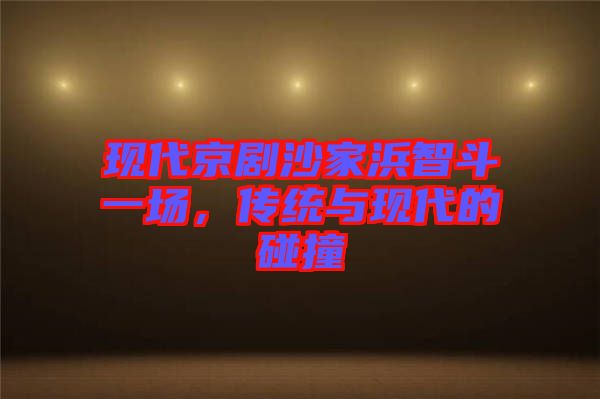 現(xiàn)代京劇沙家浜智斗一場，傳統(tǒng)與現(xiàn)代的碰撞