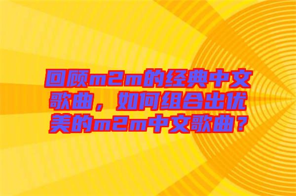 回顧m2m的經(jīng)典中文歌曲，如何組合出優(yōu)美的m2m中文歌曲？