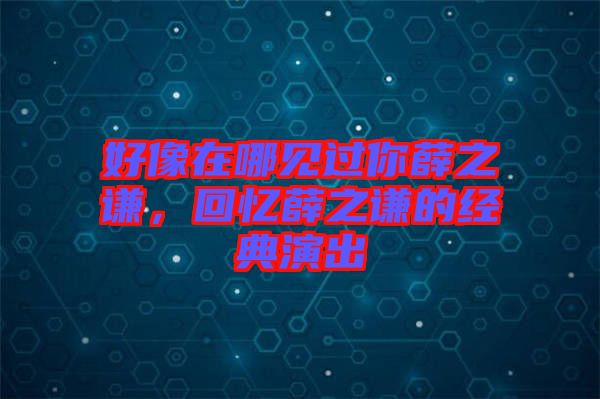 好像在哪見過你薛之謙，回憶薛之謙的經(jīng)典演出