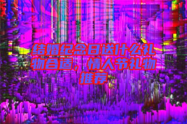 結(jié)婚紀念日送什么禮物合適，情人節(jié)禮物推薦