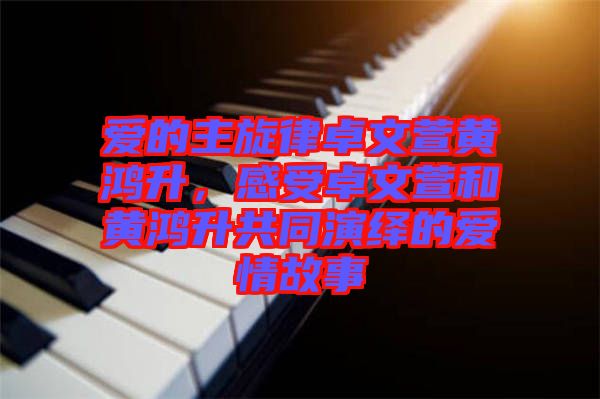 愛的主旋律卓文萱黃鴻升，感受卓文萱和黃鴻升共同演繹的愛情故事