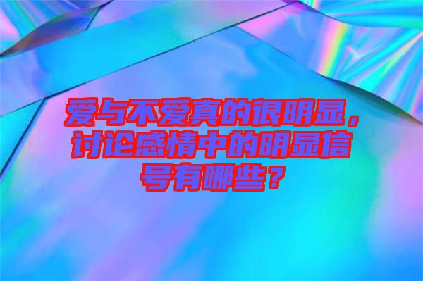 愛與不愛真的很明顯，討論感情中的明顯信號有哪些？