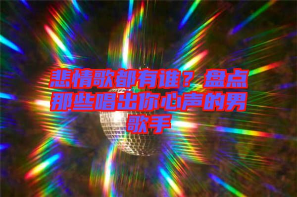 悲情歌都有誰(shuí)？盤(pán)點(diǎn)那些唱出你心聲的男歌手