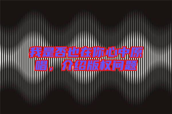 我是否也在你心中原唱，介紹版權(quán)問題