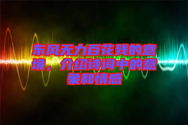 東風(fēng)無力百花殘的意境，介紹詩詞中的意象和情感