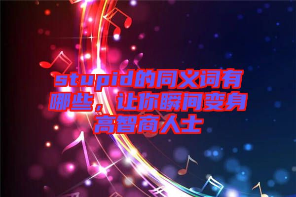 stupid的同義詞有哪些，讓你瞬間變身高智商人士