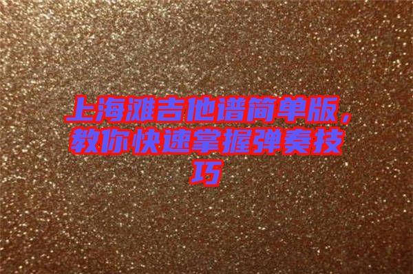 上海灘吉他譜簡(jiǎn)單版，教你快速掌握彈奏技巧
