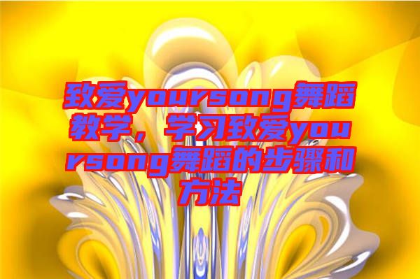致愛yoursong舞蹈教學(xué)，學(xué)習(xí)致愛yoursong舞蹈的步驟和方法