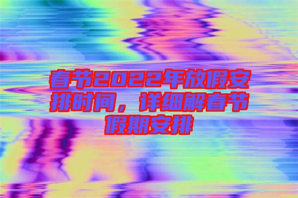 春節(jié)2022年放假安排時(shí)間，詳細(xì)解春節(jié)假期安排