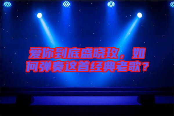 愛你到底盛曉玫，如何彈奏這首經(jīng)典老歌？