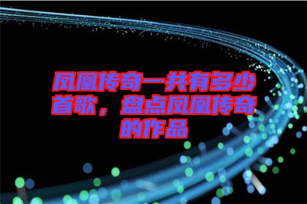 鳳凰傳奇一共有多少首歌，盤點鳳凰傳奇的作品