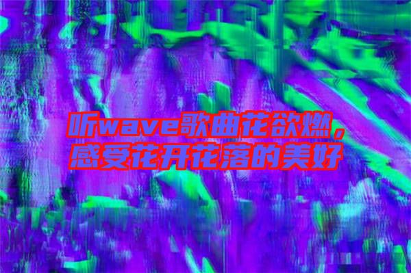 聽wave歌曲花欲燃，感受花開花落的美好