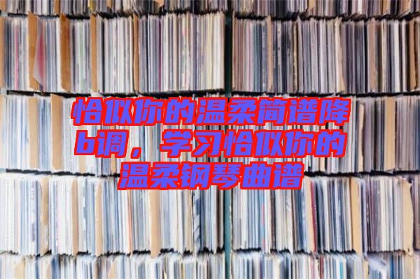 恰似你的溫柔簡譜降b調(diào)，學(xué)習(xí)恰似你的溫柔鋼琴曲譜