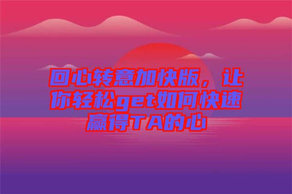 回心轉(zhuǎn)意加快版，讓你輕松get如何快速贏得TA的心