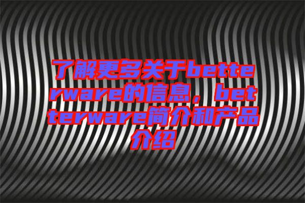 了解更多關(guān)于betterware的信息，betterware簡(jiǎn)介和產(chǎn)品介紹