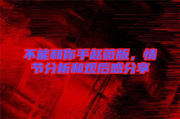 不能和你手趙薇版，情節(jié)分析和觀后感分享