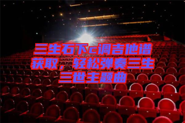 三生石下c調(diào)吉他譜獲取，輕松彈奏三生三世主題曲