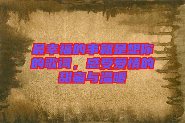 最幸福的事就是想你的歌詞，感受愛情的甜蜜與溫暖