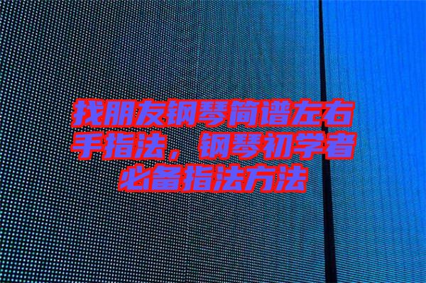 找朋友鋼琴簡譜左右手指法，鋼琴初學(xué)者必備指法方法