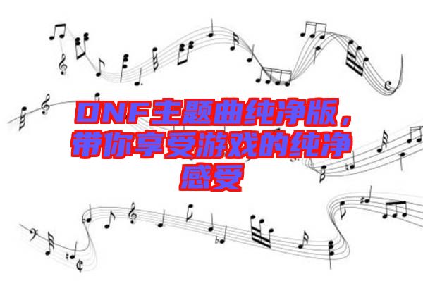 DNF主題曲純凈版，帶你享受游戲的純凈感受