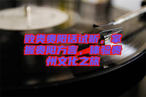 敗類貴陽話試聽，掌握貴陽方言，體驗貴州文化之旅