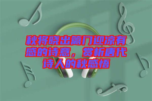 秋將曉出籬門迎涼有感的詩意，賞析唐代詩人的秋感悟