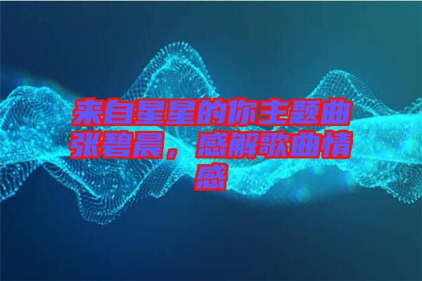 來自星星的你主題曲張碧晨，感解歌曲情感